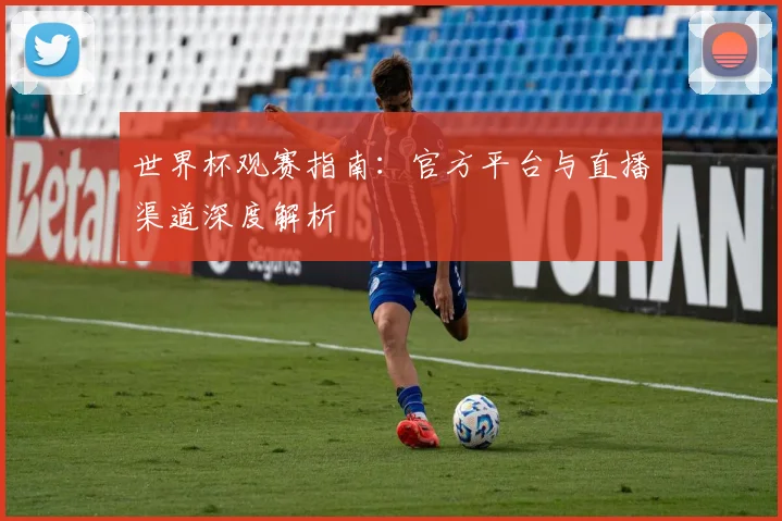 世界杯观赛指南:官方平台与直播渠道深度解析