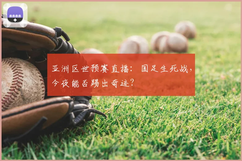 亚洲区世预赛直播:国足生死战,今夜能否踢出奇迹?