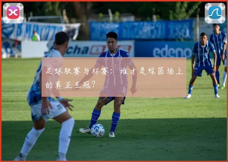 足球联赛与杯赛：谁才是绿茵场上的真正王冠？