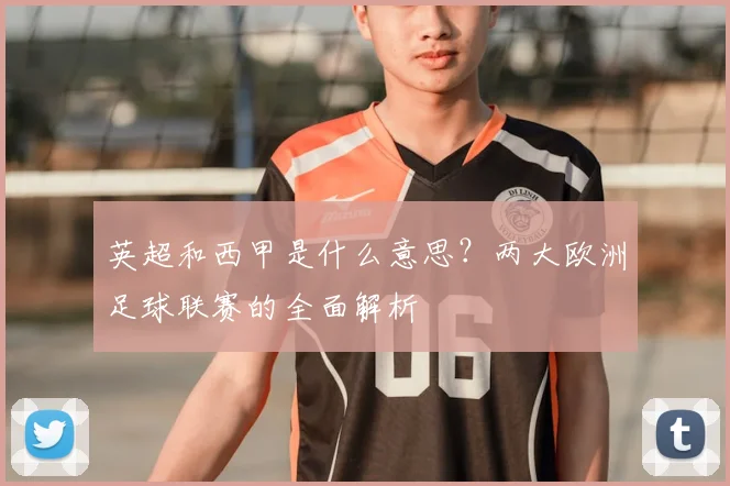 英超和西甲是什么意思?两大欧洲足球联赛的全面解析