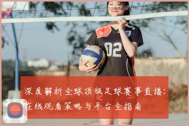 深度解析全球顶级足球赛事直播:在线观看策略与平台全指南