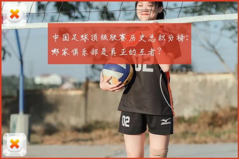 中国足球顶级联赛历史总积分榜:哪家俱乐部是真正的王者?