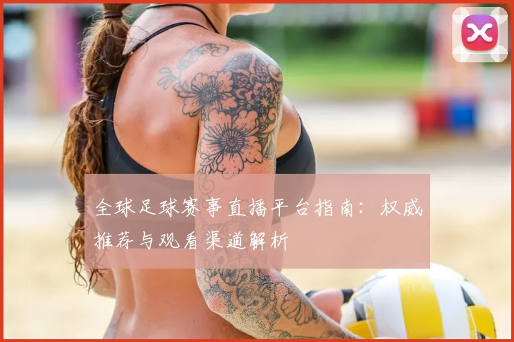 全球足球赛事直播平台指南:权威推荐与观看渠道解析