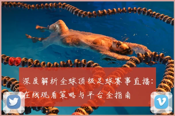 深度解析全球顶级足球赛事直播：在线观看策略与平台全指南