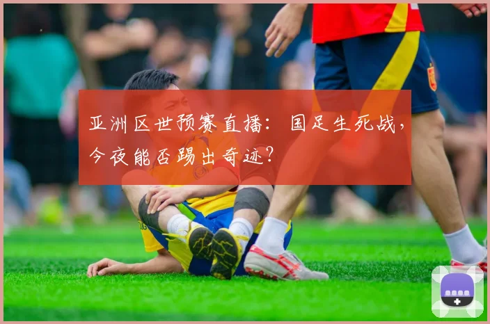 亚洲区世预赛直播:国足生死战,今夜能否踢出奇迹?