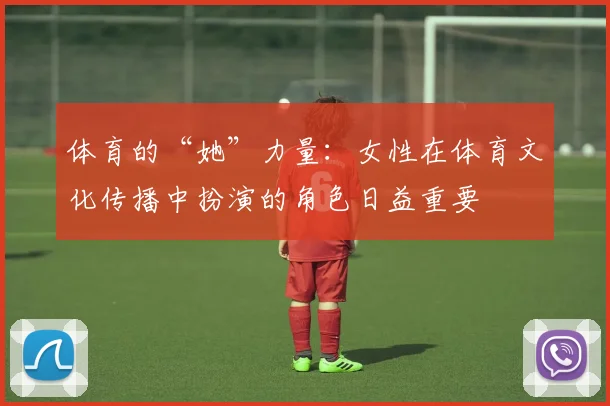 体育的“她”力量:女性在体育文化传播中扮演的角色日益重要