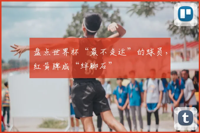 盘点世界杯“最不走运”的球员，红黄牌成“绊脚石”