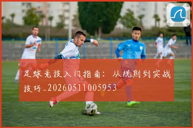 足球竞技入门指南：从规则到实战技巧_20260511005953