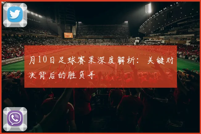 月10日足球赛果深度解析：关键对决背后的胜负手