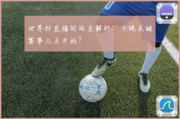 世界杯直播时间全解析：今晚关键赛事几点开始？