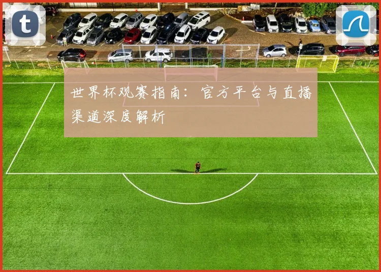 世界杯观赛指南：官方平台与直播渠道深度解析
