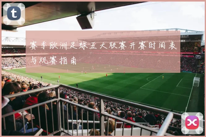 赛季欧洲足球五大联赛开赛时间表与观赛指南